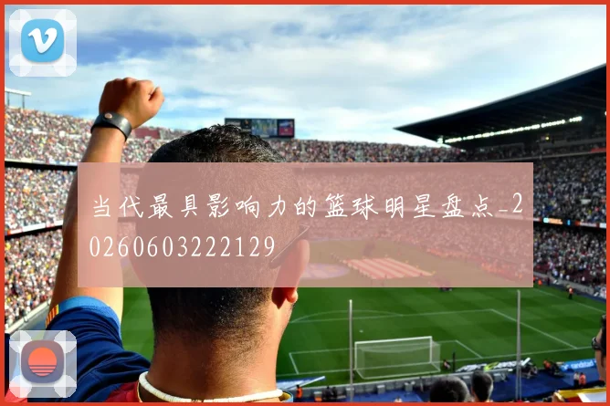 当代最具影响力的篮球明星盘点_20260603222129