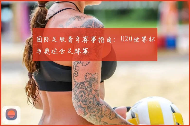 国际足联青年赛事指南：U20世界杯与奥运会足球赛
