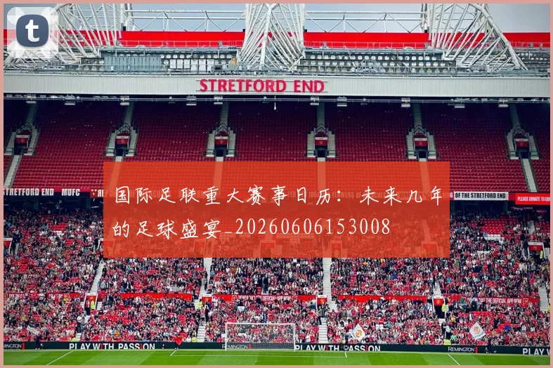 国际足联重大赛事日历：未来几年的足球盛宴_20260606153008