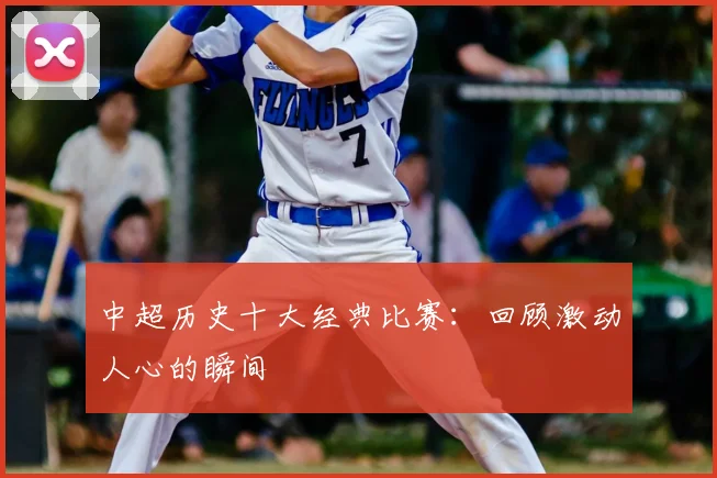 中超历史十大经典比赛:回顾激动人心的瞬间