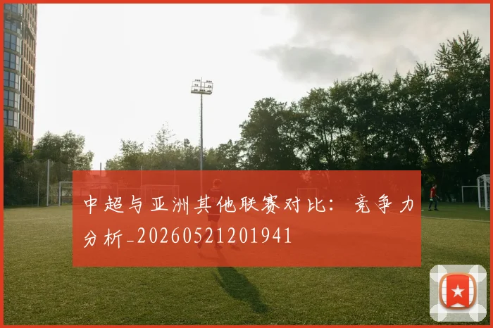 中超与亚洲其他联赛对比：竞争力分析_20260521201941