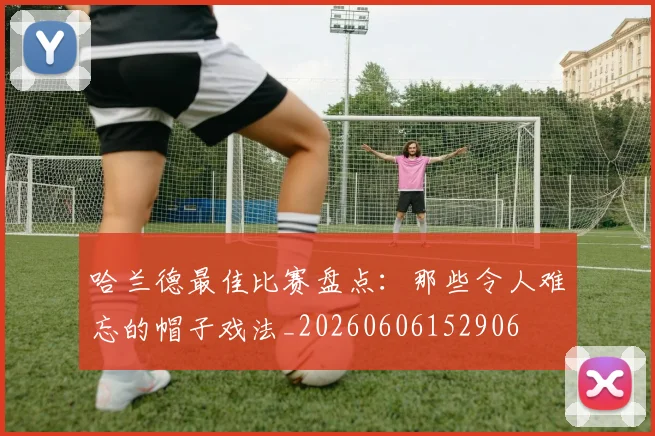 哈兰德最佳比赛盘点：那些令人难忘的帽子戏法_20260606152906