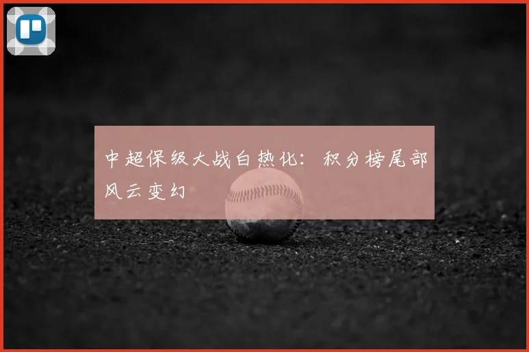 中超保级大战白热化：积分榜尾部风云变幻