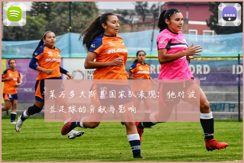 莱万多夫斯基国家队表现：他对波兰足球的贡献与影响