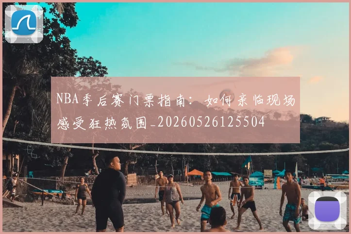 NBA季后赛门票指南：如何亲临现场感受狂热氛围_20260526125504
