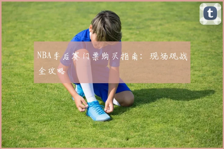 NBA季后赛门票购买指南:现场观战全攻略