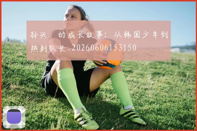 孙兴慜的成长故事：从韩国少年到热刺队长_20260606153150