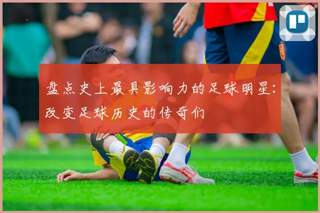 盘点史上最具影响力的足球明星：改变足球历史的传奇们