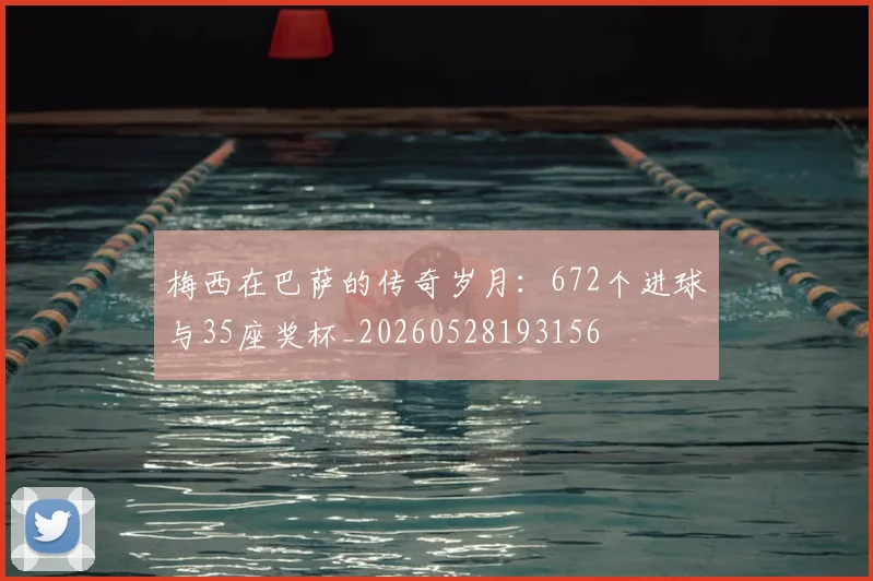梅西在巴萨的传奇岁月：672个进球与35座奖杯_20260528193156
