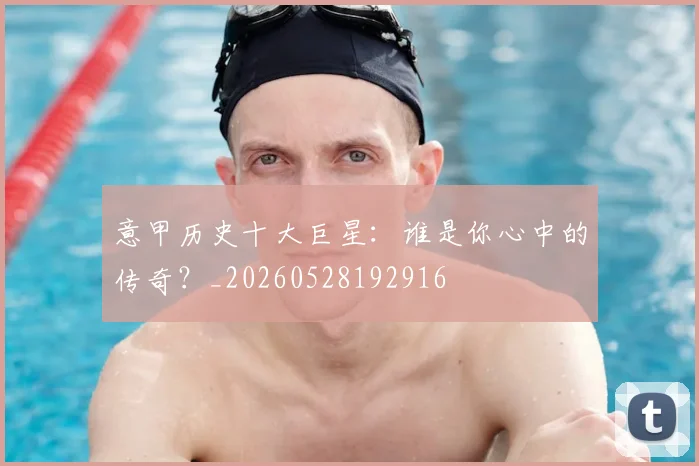 意甲历史十大巨星：谁是你心中的传奇？_20260528192916