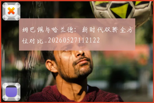 姆巴佩与哈兰德：新时代双骄全方位对比_20260527112122