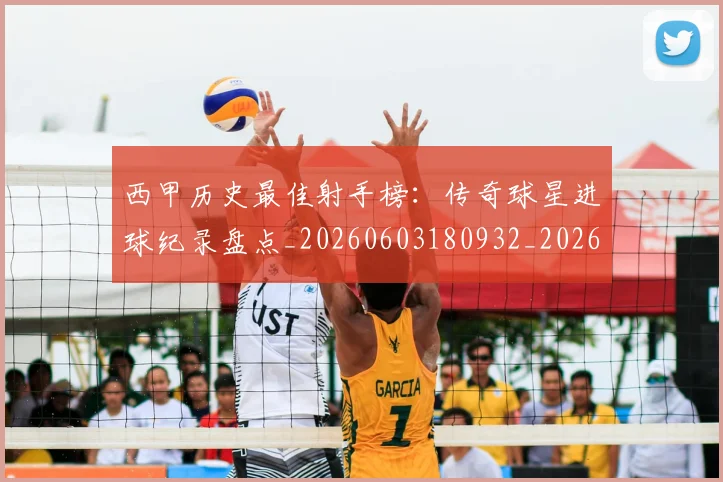 西甲历史最佳射手榜：传奇球星进球纪录盘点_20260603180932_20260703181847