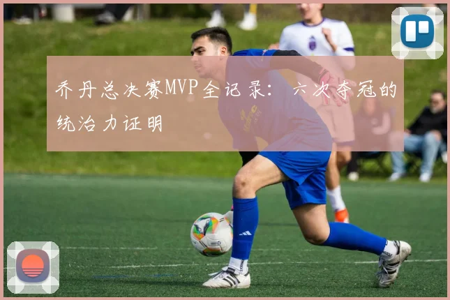 乔丹总决赛MVP全记录:六次夺冠的统治力证明