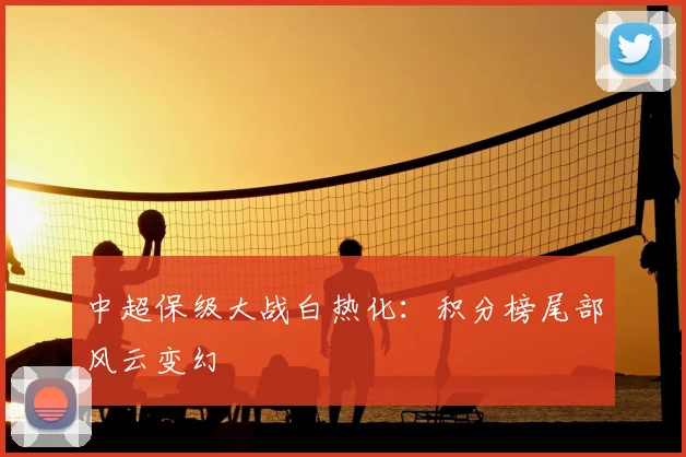 中超保级大战白热化：积分榜尾部风云变幻