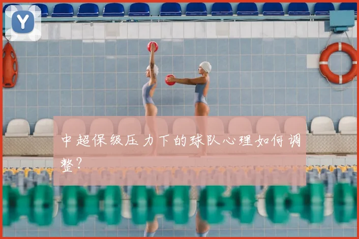中超保级压力下的球队心理如何调整？