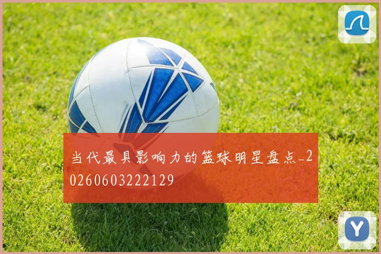 当代最具影响力的篮球明星盘点_20260603222129