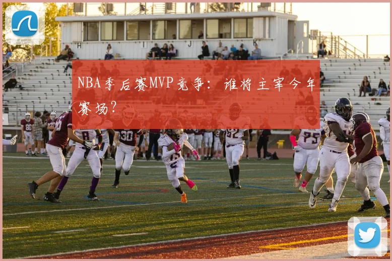 NBA季后赛MVP竞争:谁将主宰今年赛场?
