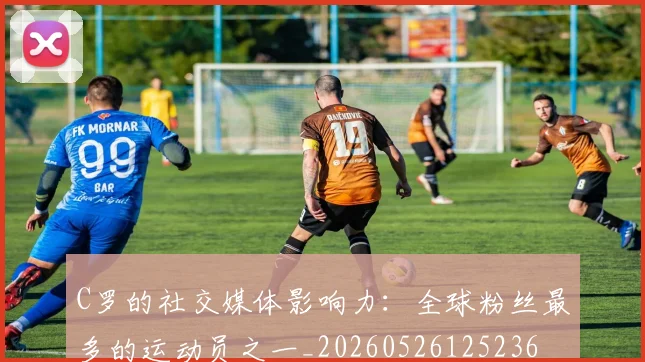 C罗的社交媒体影响力：全球粉丝最多的运动员之一_20260526125236