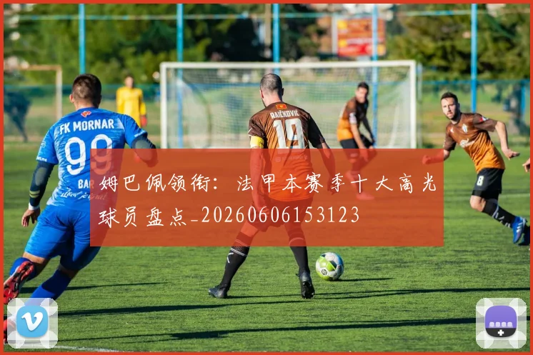 姆巴佩领衔:法甲本赛季十大高光球员盘点_20260606153123