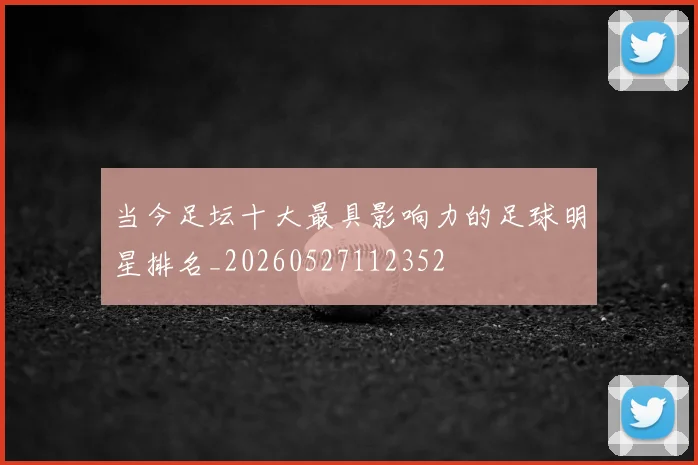 当今足坛十大最具影响力的足球明星排名_20260527112352