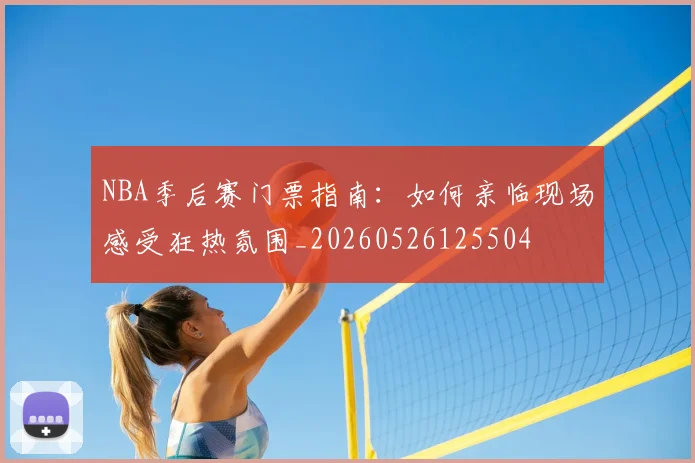 NBA季后赛门票指南：如何亲临现场感受狂热氛围_20260526125504
