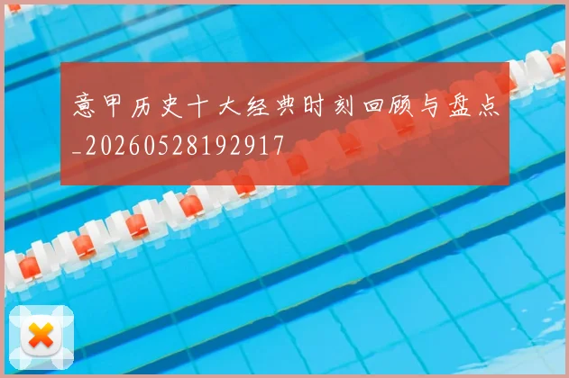 意甲历史十大经典时刻回顾与盘点_20260528192917
