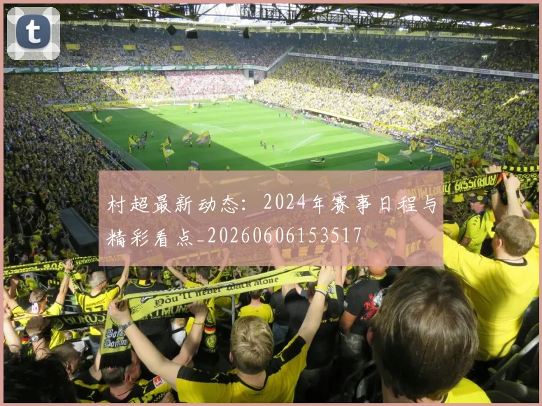 村超最新动态：2024年赛事日程与精彩看点_20260606153517