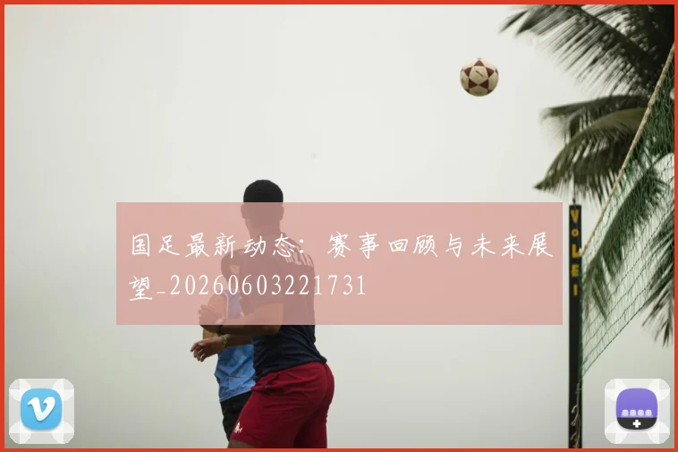国足最新动态:赛事回顾与未来展望_20260603221731