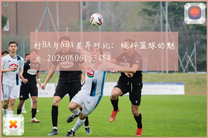 村BA与NBA差异对比：纯粹篮球的魅力_20260606153454