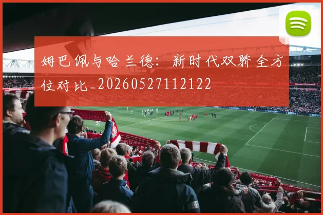姆巴佩与哈兰德:新时代双骄全方位对比_20260527112122