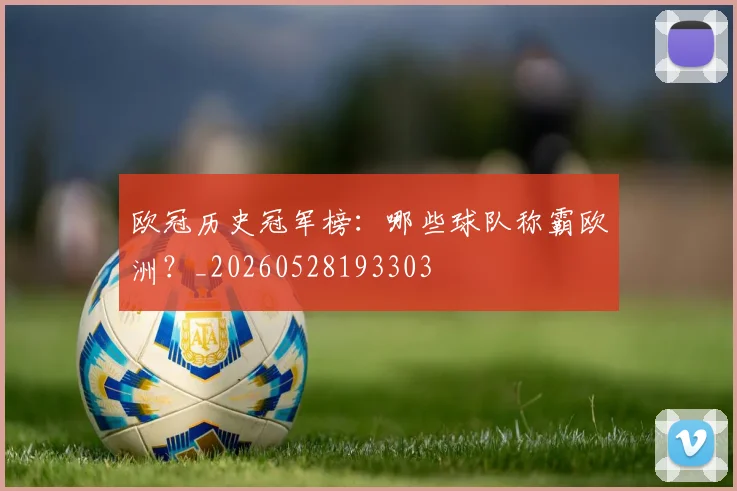 欧冠历史冠军榜:哪些球队称霸欧洲?_20260528193303