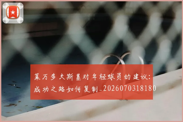 莱万多夫斯基对年轻球员的建议：成功之路如何复制_20260703181802