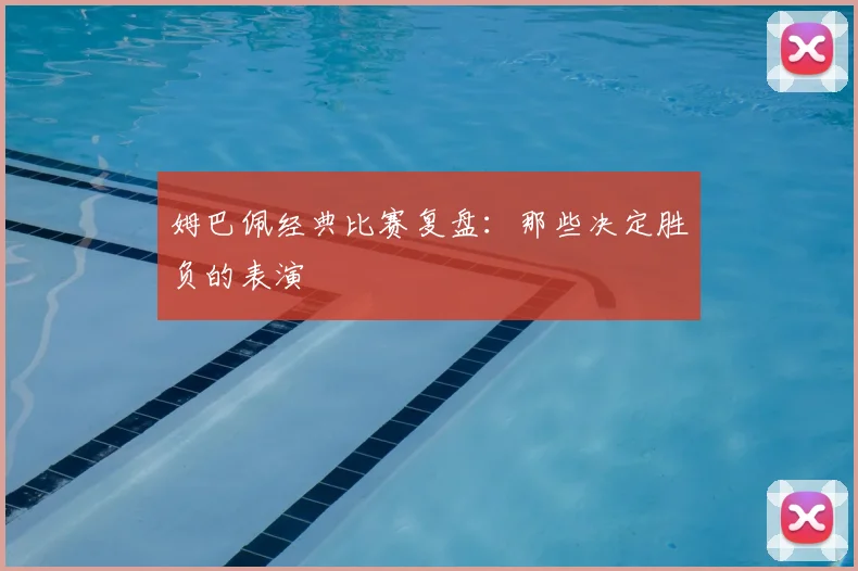 姆巴佩经典比赛复盘：那些决定胜负的表演