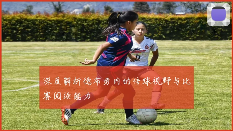 深度解析德布劳内的传球视野与比赛阅读能力