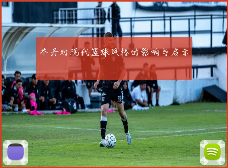 乔丹对现代篮球风格的影响与启示