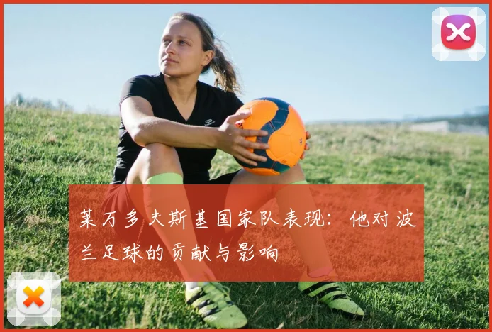 莱万多夫斯基国家队表现：他对波兰足球的贡献与影响
