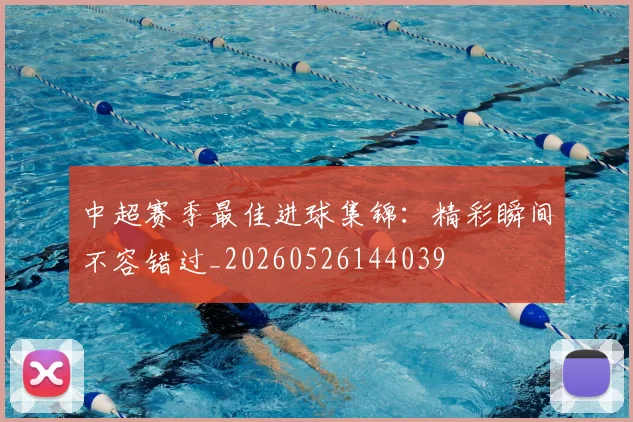 中超赛季最佳进球集锦：精彩瞬间不容错过_20260526144039