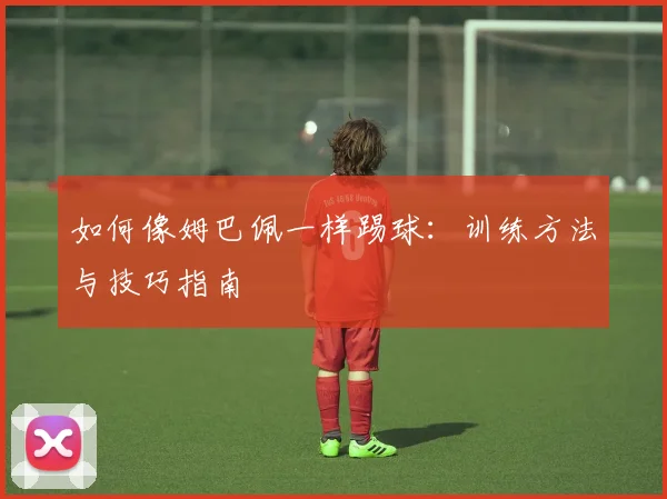 如何像姆巴佩一样踢球:训练方法与技巧指南