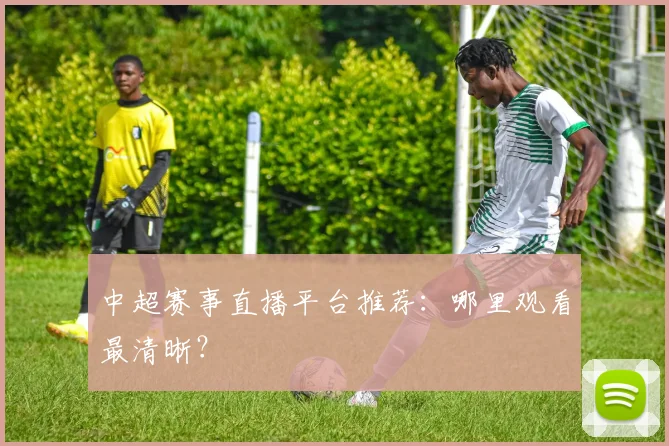 中超赛事直播平台推荐：哪里观看最清晰？