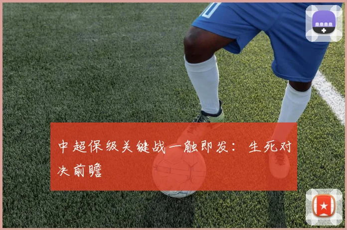 中超保级关键战一触即发：生死对决前瞻