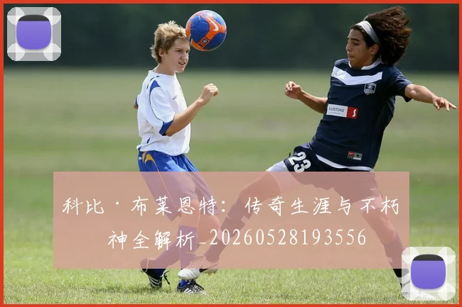 科比·布莱恩特：传奇生涯与不朽精神全解析_20260528193556