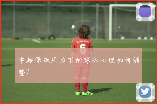 中超保级压力下的球队心理如何调整？