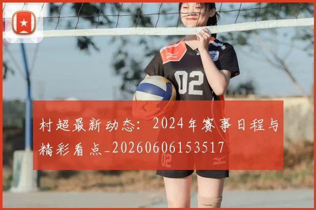 村超最新动态：2024年赛事日程与精彩看点_20260606153517