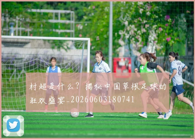 村超是什么？揭秘中国草根足球的狂欢盛宴_20260603180741
