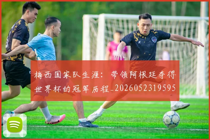 梅西国家队生涯：带领阿根廷夺得世界杯的冠军历程_20260523195955