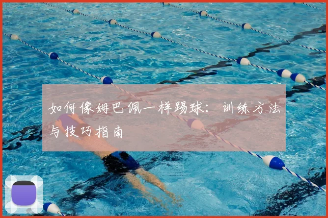 如何像姆巴佩一样踢球:训练方法与技巧指南