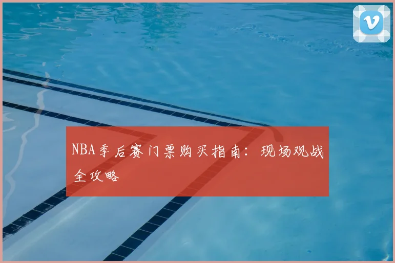 NBA季后赛门票购买指南:现场观战全攻略